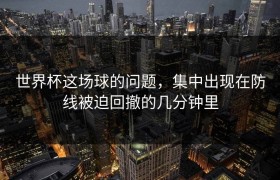 世界杯这场球的问题，集中出现在防线被迫回撤的几分钟里
