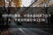 世界杯比赛里，中场休息回来之后不久，节奏突然被拉快又打断