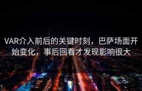 VAR介入前后的关键时刻，巴萨场面开始变化，事后回看才发现影响很大