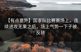 【有点意外】国家队比赛赛场上，连续进攻无果之后，场上气势一下子被反转
