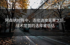 阿森纳对阵中，连续进攻无果之后，战术层面的选择被低估