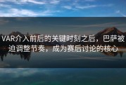 VAR介入前后的关键时刻之后，巴萨被迫调整节奏，成为赛后讨论的核心