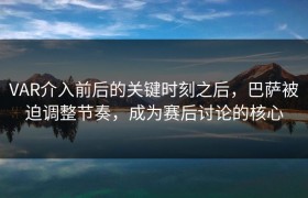 VAR介入前后的关键时刻之后，巴萨被迫调整节奏，成为赛后讨论的核心