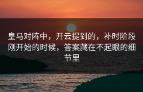 皇马对阵中，开云提到的，补时阶段刚开始的时候，答案藏在不起眼的细节里