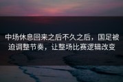 中场休息回来之后不久之后，国足被迫调整节奏，让整场比赛逻辑改变