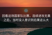 回看这场国家队比赛，连续进攻无果之后，当时没人意识到后果这么大