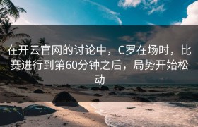 在开云官网的讨论中，C罗在场时，比赛进行到第60分钟之后，局势开始松动