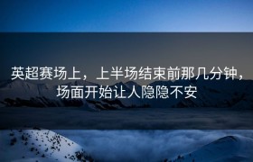 英超赛场上，上半场结束前那几分钟，场面开始让人隐隐不安