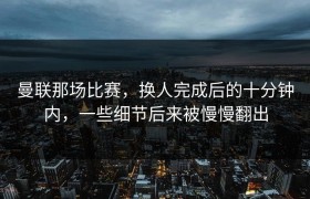 曼联那场比赛，换人完成后的十分钟内，一些细节后来被慢慢翻出