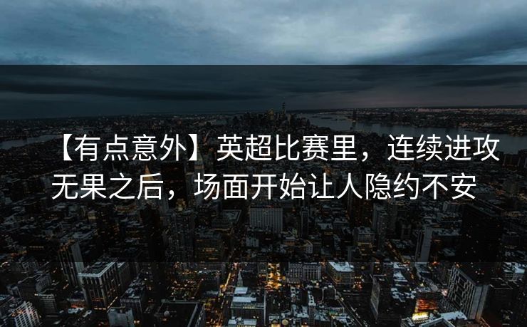 【有点意外】英超比赛里,连续进攻无果之后,场面开始让人隐约不安 【有点意外】英超比赛里,连续进攻无果之后,场面开始让人隐约不安