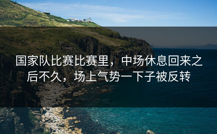 国家队比赛比赛里，中场休息回来之后不久，场上气势一下子被反转