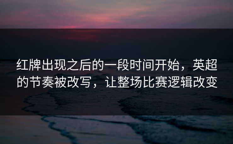 红牌出现之后的一段时间开始，英超的节奏被改写，让整场比赛逻辑改变