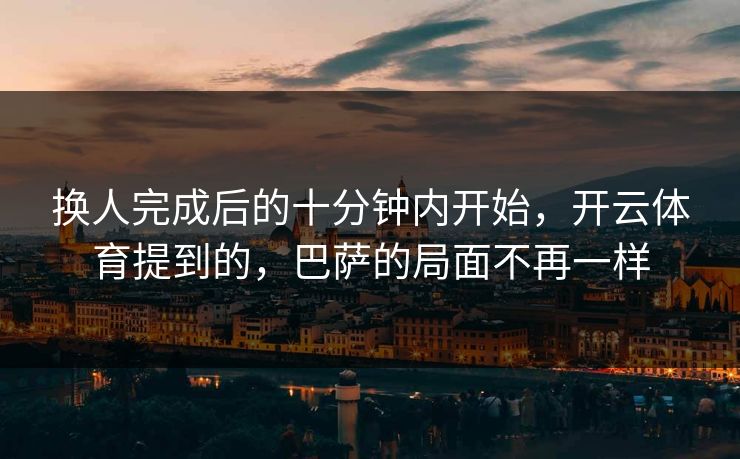 换人完成后的十分钟内开始，开云体育提到的，巴萨的局面不再一样