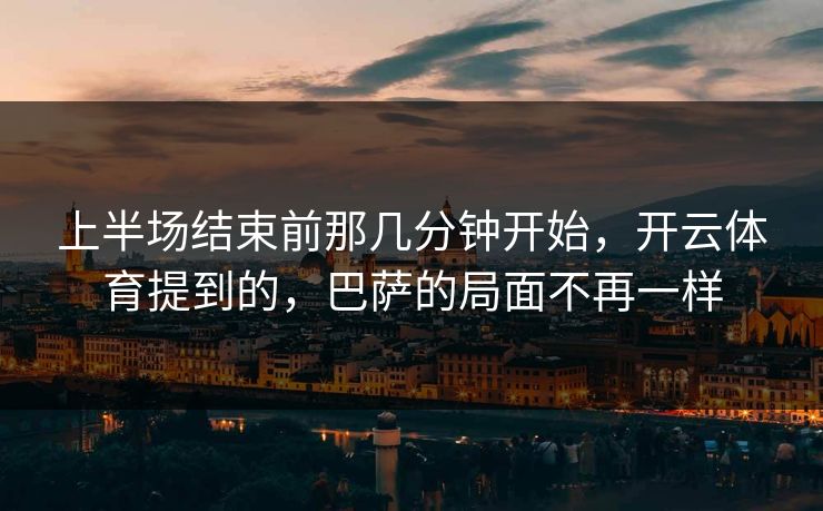 上半场结束前那几分钟开始,开云体育提到的,巴萨的局面不再一样 上半场结束前那几分钟开始,开云体育提到的,巴萨的局面不再一样