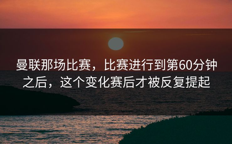 曼联那场比赛，比赛进行到第60分钟之后，这个变化赛后才被反复提起