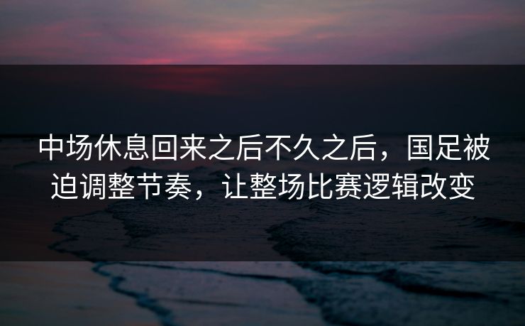 中场休息回来之后不久之后,国足被迫调整节奏,让整场比赛逻辑改变 中场休息回来之后不久之后,国足被迫调整节奏,让整场比赛逻辑改变