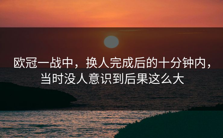 欧冠一战中，换人完成后的十分钟内，当时没人意识到后果这么大