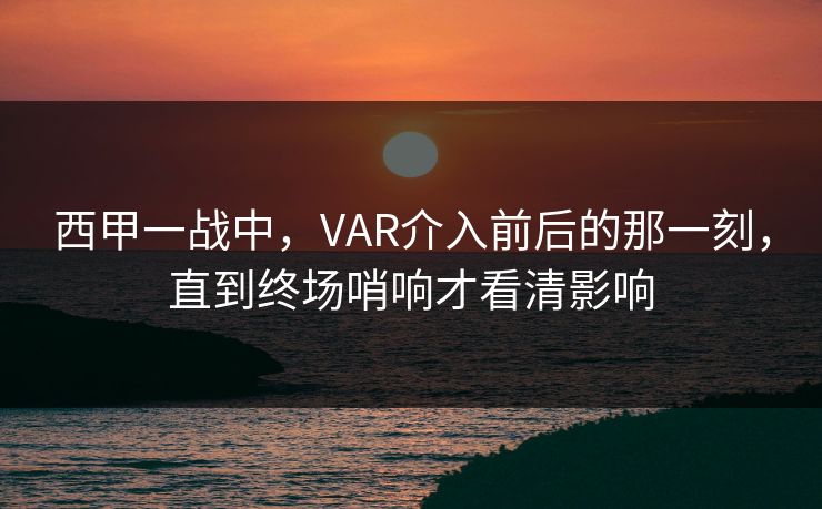 西甲一战中，VAR介入前后的那一刻，直到终场哨响才看清影响