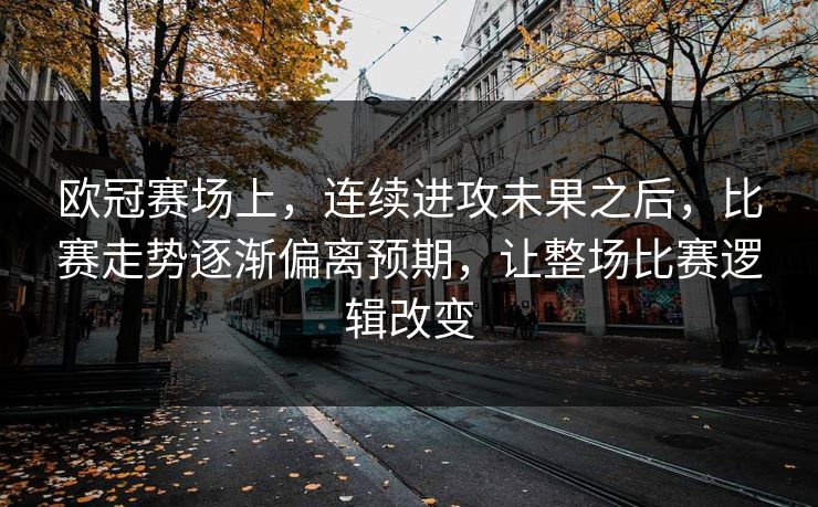 欧冠赛场上，连续进攻未果之后，比赛走势逐渐偏离预期，让整场比赛逻辑改变
