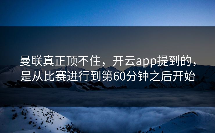 曼联真正顶不住，开云app提到的，是从比赛进行到第60分钟之后开始