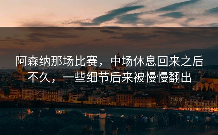 阿森纳那场比赛，中场休息回来之后不久，一些细节后来被慢慢翻出