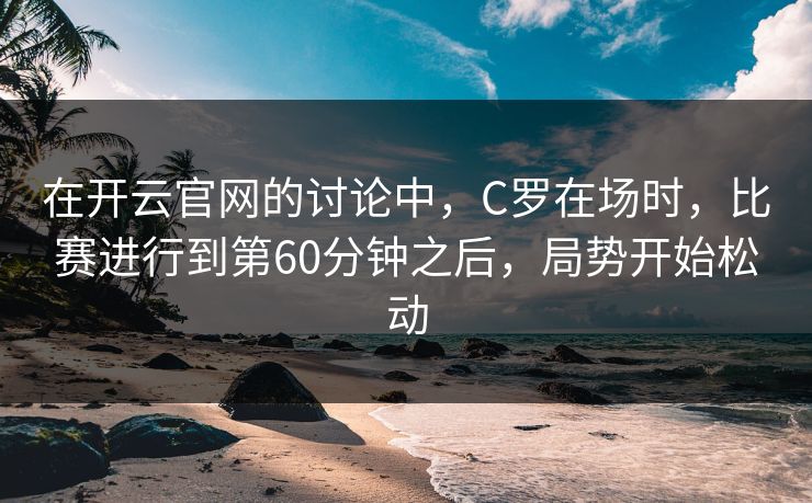 在开云官网的讨论中，C罗在场时，比赛进行到第60分钟之后，局势开始松动