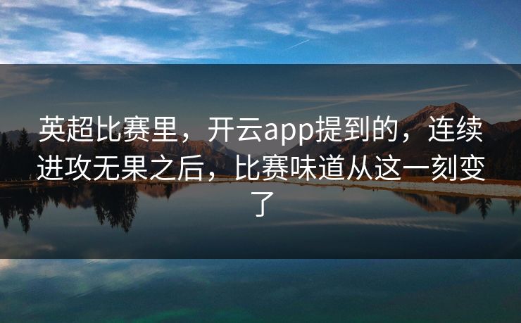 英超比赛里，开云app提到的，连续进攻无果之后，比赛味道从这一刻变了