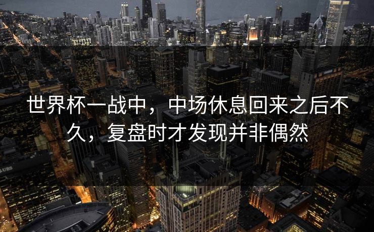 世界杯一战中，中场休息回来之后不久，复盘时才发现并非偶然