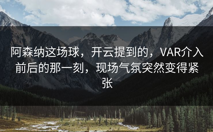 阿森纳这场球，开云提到的，VAR介入前后的那一刻，现场气氛突然变得紧张