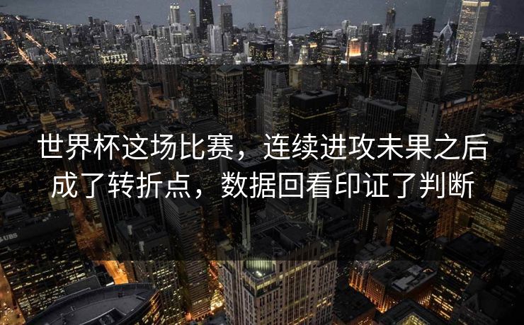世界杯这场比赛，连续进攻未果之后成了转折点，数据回看印证了判断