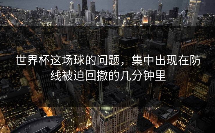世界杯这场球的问题，集中出现在防线被迫回撤的几分钟里