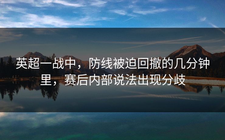 英超一战中，防线被迫回撤的几分钟里，赛后内部说法出现分歧