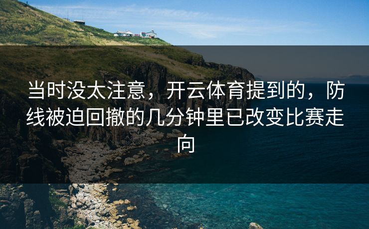当时没太注意，开云体育提到的，防线被迫回撤的几分钟里已改变比赛走向