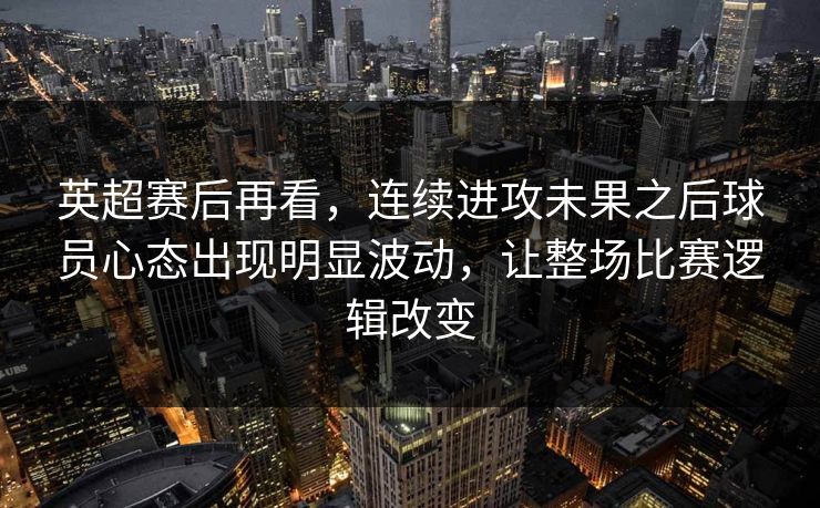 英超赛后再看，连续进攻未果之后球员心态出现明显波动，让整场比赛逻辑改变
