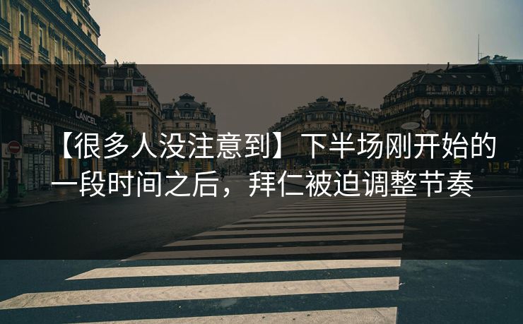 【很多人没注意到】下半场刚开始的一段时间之后，拜仁被迫调整节奏