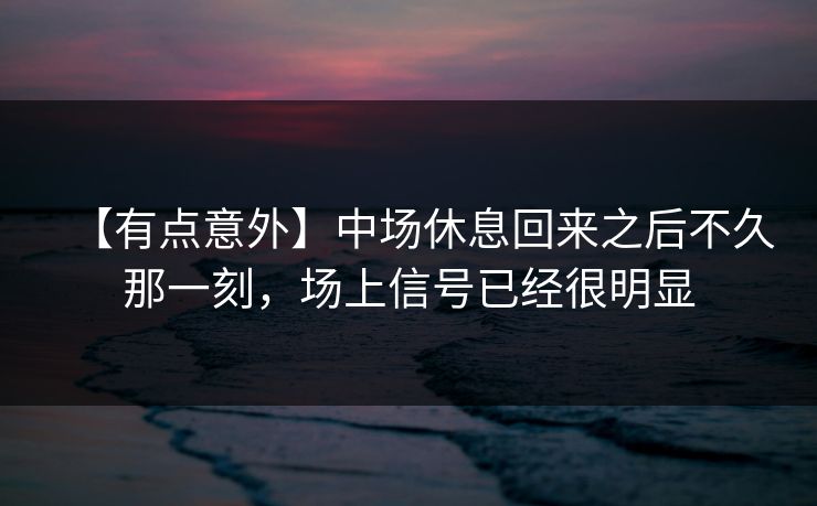 【有点意外】中场休息回来之后不久那一刻，场上信号已经很明显