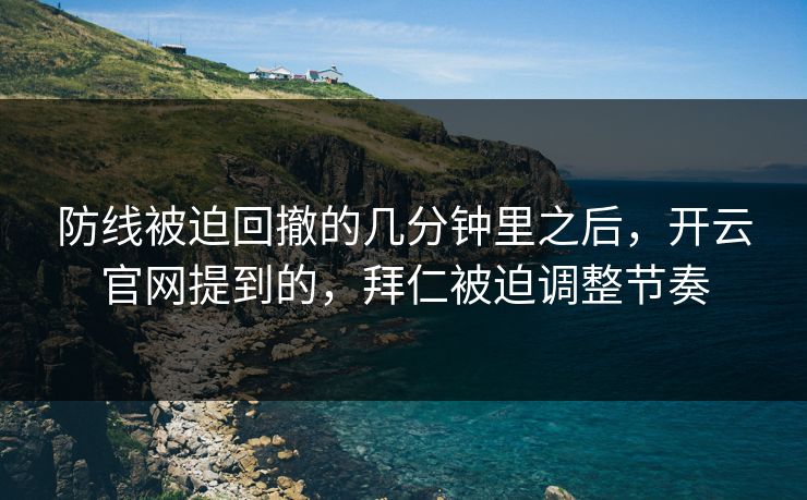 防线被迫回撤的几分钟里之后，开云官网提到的，拜仁被迫调整节奏