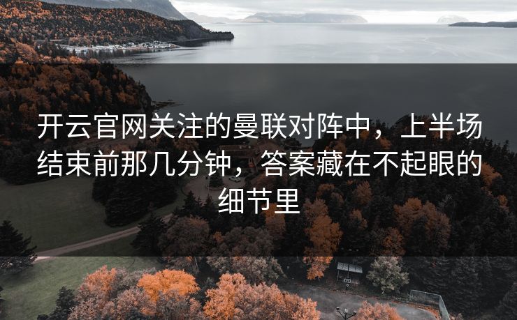 开云官网关注的曼联对阵中，上半场结束前那几分钟，答案藏在不起眼的细节里
