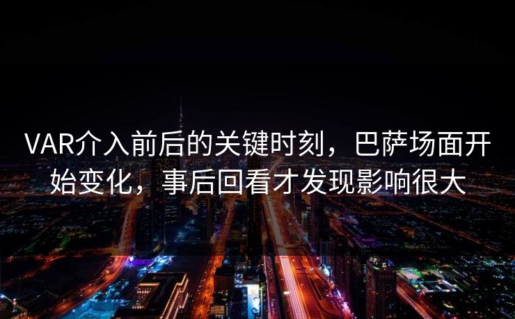 VAR介入前后的关键时刻，巴萨场面开始变化，事后回看才发现影响很大