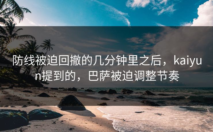 防线被迫回撤的几分钟里之后，kaiyun提到的，巴萨被迫调整节奏