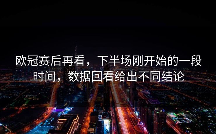 欧冠赛后再看，下半场刚开始的一段时间，数据回看给出不同结论
