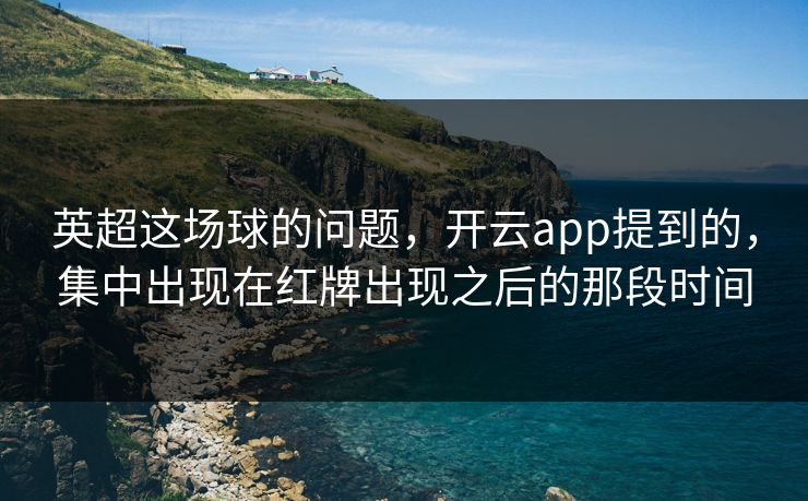 英超这场球的问题，开云app提到的，集中出现在红牌出现之后的那段时间