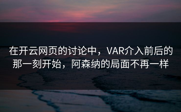 在开云网页的讨论中，VAR介入前后的那一刻开始，阿森纳的局面不再一样