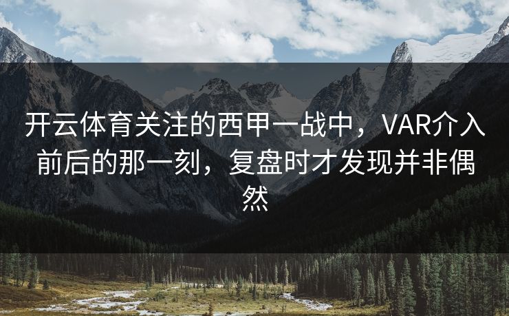 开云体育关注的西甲一战中，VAR介入前后的那一刻，复盘时才发现并非偶然
