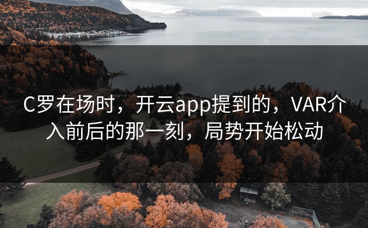 C罗在场时，开云app提到的，VAR介入前后的那一刻，局势开始松动