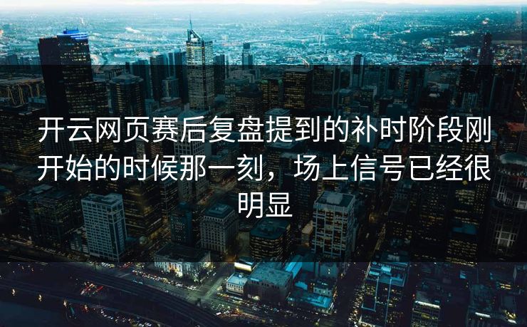 开云网页赛后复盘提到的补时阶段刚开始的时候那一刻，场上信号已经很明显