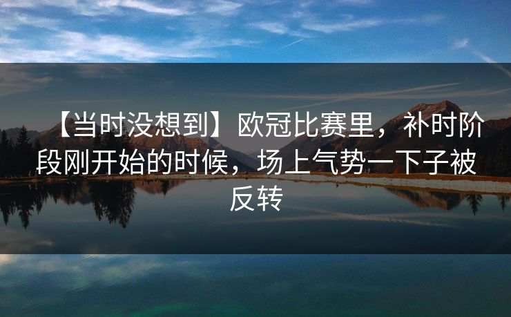 【当时没想到】欧冠比赛里，补时阶段刚开始的时候，场上气势一下子被反转