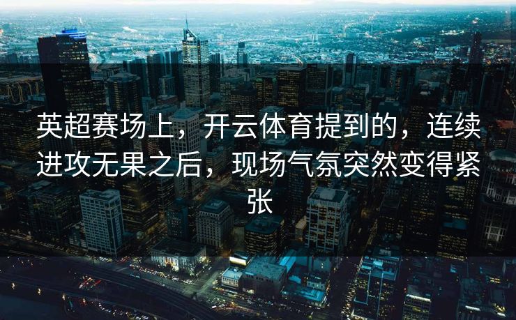 英超赛场上，开云体育提到的，连续进攻无果之后，现场气氛突然变得紧张