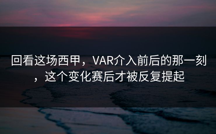 回看这场西甲，VAR介入前后的那一刻，这个变化赛后才被反复提起