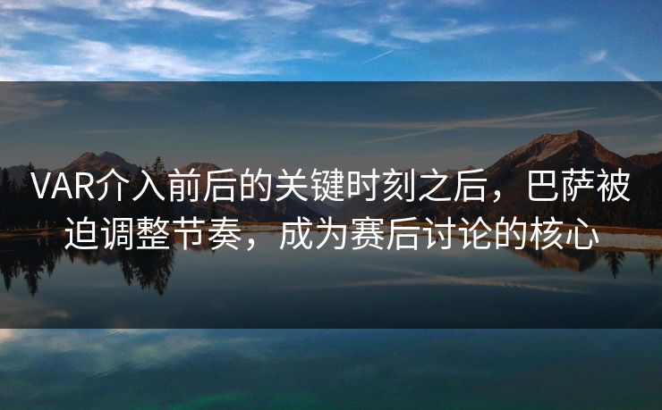 VAR介入前后的关键时刻之后，巴萨被迫调整节奏，成为赛后讨论的核心